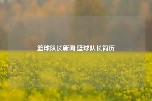 篮球队长新闻,篮球队长简历