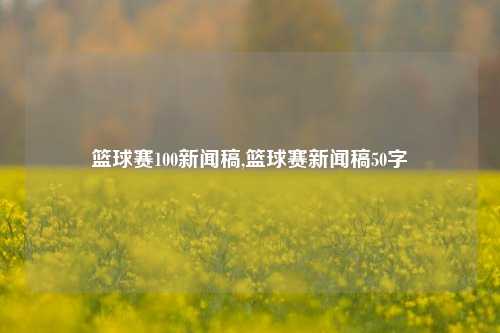 篮球赛100新闻稿,篮球赛新闻稿50字