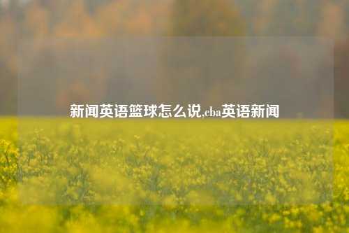 新闻英语篮球怎么说,cba英语新闻