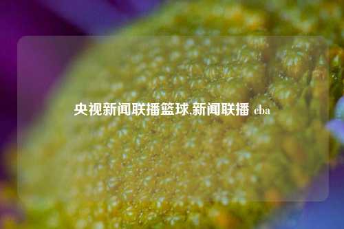 央视新闻联播篮球,新闻联播 cba