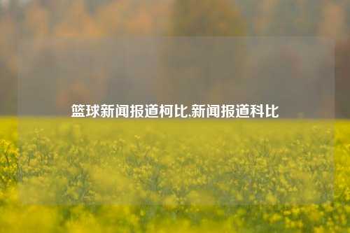 篮球新闻报道柯比,新闻报道科比