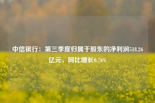 中信银行：第三季度归属于股东的净利润518.26亿元，同比增长0.76%