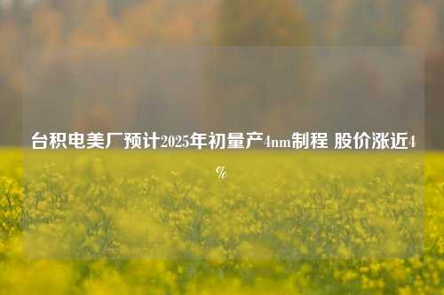 台积电美厂预计2025年初量产4nm制程 股价涨近4%