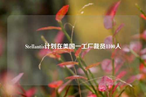 Stellantis计划在美国一工厂裁员1100人