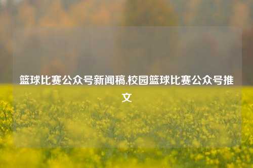 篮球比赛公众号新闻稿,校园篮球比赛公众号推文