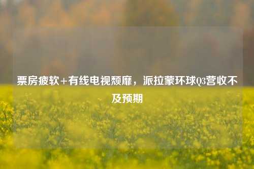 票房疲软+有线电视颓靡，派拉蒙环球Q3营收不及预期