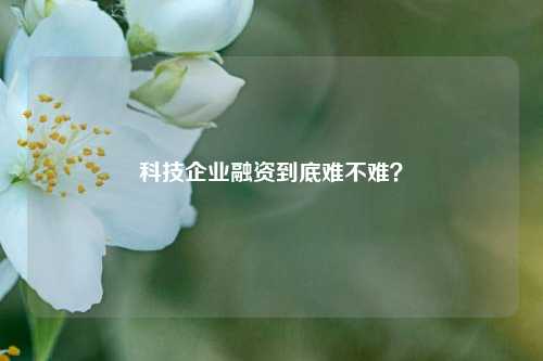 科技企业融资到底难不难？