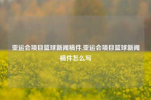 亚运会项目篮球新闻稿件,亚运会项目篮球新闻稿件怎么写