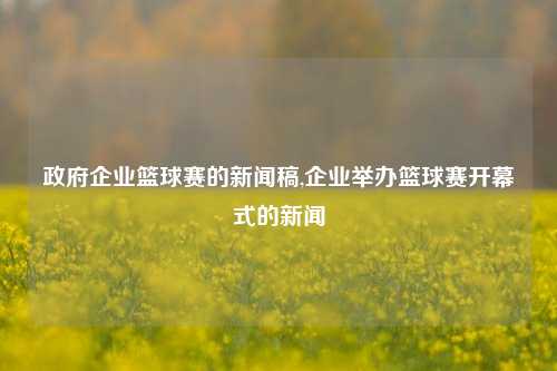 政府企业篮球赛的新闻稿,企业举办篮球赛开幕式的新闻