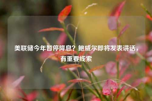 美联储今年暂停降息？鲍威尔即将发表讲话，有重要线索