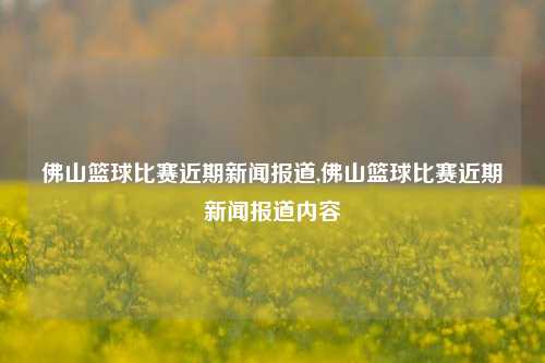 佛山篮球比赛近期新闻报道,佛山篮球比赛近期新闻报道内容