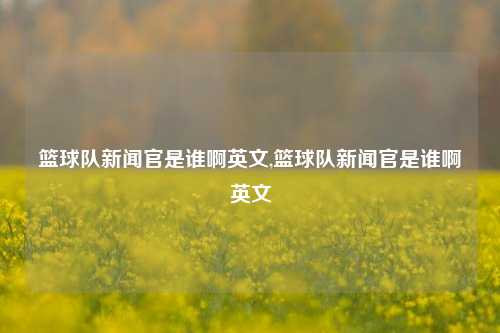 篮球队新闻官是谁啊英文,篮球队新闻官是谁啊英文