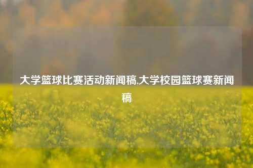 大学篮球比赛活动新闻稿,大学校园篮球赛新闻稿