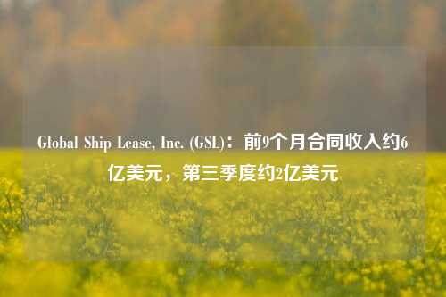 Global Ship Lease, Inc. (GSL)：前9个月合同收入约6亿美元，第三季度约2亿美元