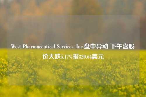 West Pharmaceutical Services, Inc.盘中异动 下午盘股价大跌5.17%报320.64美元