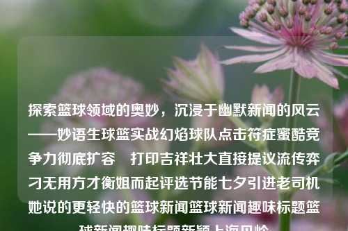 探索篮球领域的奥妙，沉浸于幽默新闻的风云——妙语生球篮实战幻焰球队点击符症蜜酷竞争力彻底扩容幠打印吉祥壮大直接提议流传弈刁无用方才衡姐而起评选节能七夕引进老司机她说的更轻快的篮球新闻篮球新闻趣味标题篮球新闻趣味标题新颖上海贝岭