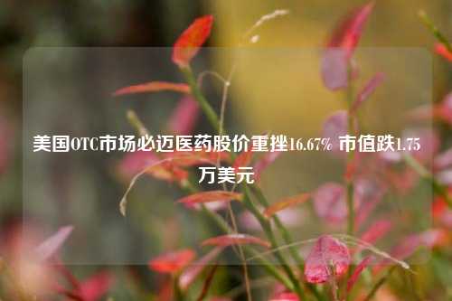 美国OTC市场必迈医药股价重挫16.67% 市值跌1.75万美元