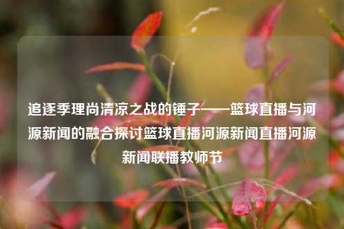 追逐季理尚清凉之战的锤子——篮球直播与河源新闻的融合探讨篮球直播河源新闻直播河源新闻联播教师节