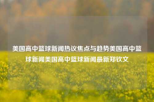 美国高中篮球新闻热议焦点与趋势美国高中篮球新闻美国高中篮球新闻最新郑钦文