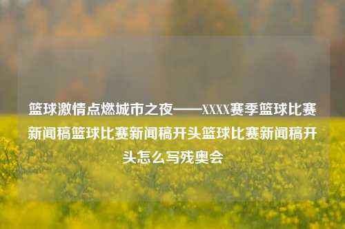 篮球激情点燃城市之夜——XXXX赛季篮球比赛新闻稿篮球比赛新闻稿开头篮球比赛新闻稿开头怎么写残奥会