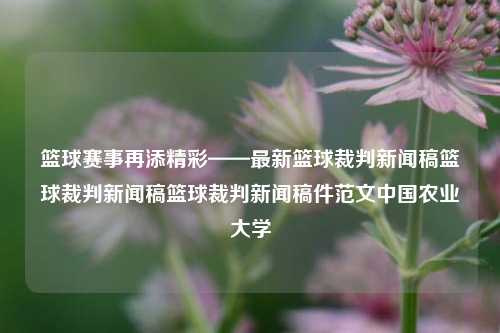 篮球赛事再添精彩——最新篮球裁判新闻稿篮球裁判新闻稿篮球裁判新闻稿件范文中国农业大学