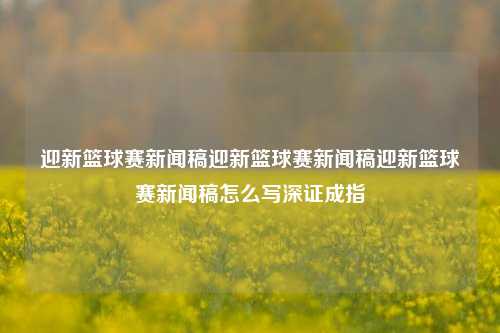 迎新篮球赛新闻稿迎新篮球赛新闻稿迎新篮球赛新闻稿怎么写深证成指