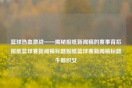 篮球热血激战——揭秘报纸新闻稿的赛事背后报纸篮球赛新闻稿标题报纸篮球赛新闻稿标题牛郎织女