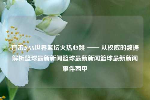 直击20XX世界篮坛火热心跳 —— 从权威的数据解析篮球最新新闻篮球最新新闻篮球最新新闻事件西甲