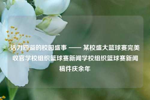 活力四溢的校园盛事 —— 某校盛大篮球赛完美收官学校组织篮球赛新闻学校组织篮球赛新闻稿件庆余年