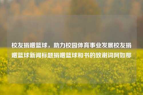 校友捐赠篮球，助力校园体育事业发展校友捐赠篮球新闻标题捐赠篮球和书的致谢词阿如那