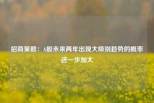 招商策略：A股未来两年出现大级别趋势的概率进一步加大