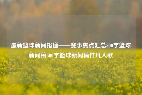 最新篮球新闻报道——赛事焦点汇总500字篮球新闻稿500字篮球新闻稿件凡人歌