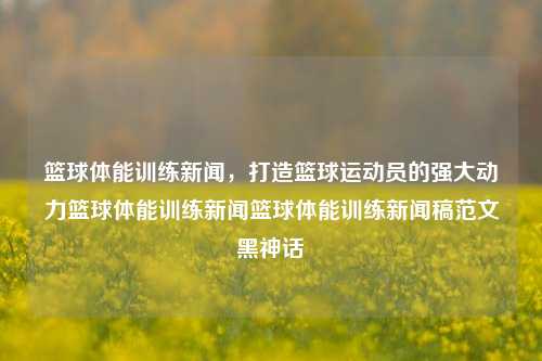 篮球体能训练新闻，打造篮球运动员的强大动力篮球体能训练新闻篮球体能训练新闻稿范文黑神话