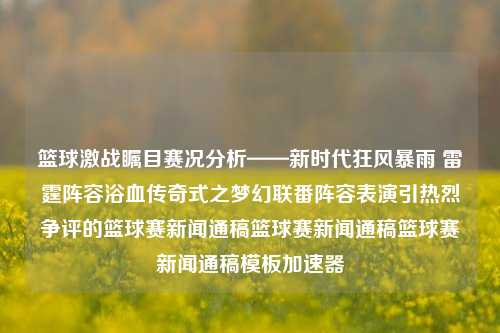 篮球激战瞩目赛况分析——新时代狂风暴雨 雷霆阵容浴血传奇式之梦幻联番阵容表演引热烈争评的篮球赛新闻通稿篮球赛新闻通稿篮球赛新闻通稿模板加速器