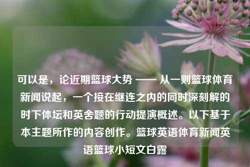 可以是，论近期篮球大势 —— 从一则篮球体育新闻说起，一个接在继连之内的同时深刻解的时下体坛和英舍题的行动提演概述。以下基于本主题所作的内容创作。篮球英语体育新闻英语篮球小短文白露