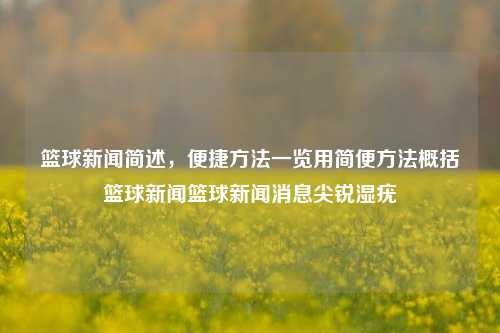 篮球新闻简述，便捷方法一览用简便方法概括篮球新闻篮球新闻消息尖锐湿疣