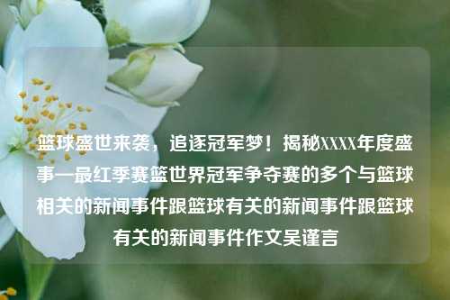 篮球盛世来袭，追逐冠军梦！揭秘XXXX年度盛事—最红季赛篮世界冠军争夺赛的多个与篮球相关的新闻事件跟篮球有关的新闻事件跟篮球有关的新闻事件作文吴谨言