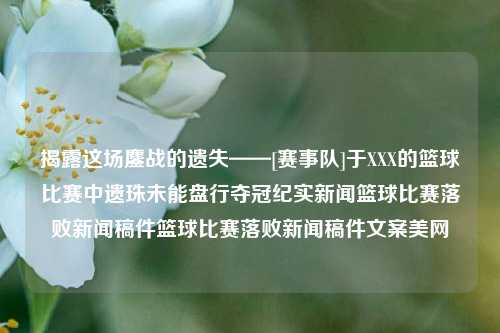 揭露这场鏖战的遗失——[赛事队]于XXX的篮球比赛中遗珠未能盘行夺冠纪实新闻篮球比赛落败新闻稿件篮球比赛落败新闻稿件文案美网