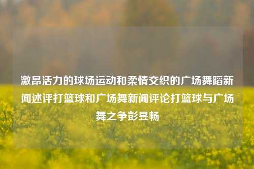 激昂活力的球场运动和柔情交织的广场舞蹈新闻述评打篮球和广场舞新闻评论打篮球与广场舞之争彭昱畅