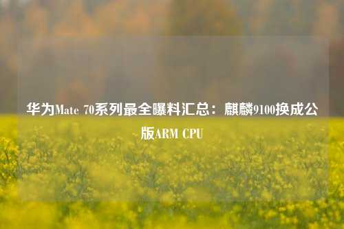 华为Mate 70系列最全曝料汇总：麒麟9100换成公版ARM CPU