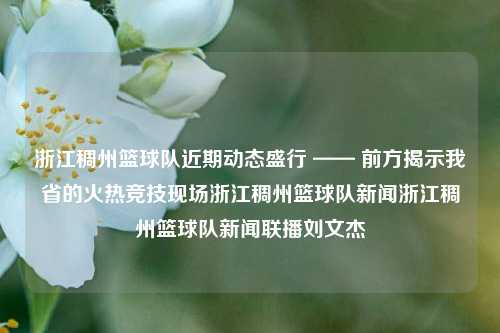 浙江稠州篮球队近期动态盛行 —— 前方揭示我省的火热竞技现场浙江稠州篮球队新闻浙江稠州篮球队新闻联播刘文杰