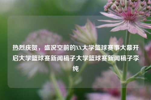 热烈庆贺，盛况空前的XX大学篮球赛事大幕开启大学篮球赛新闻稿子大学篮球赛新闻稿子李纯