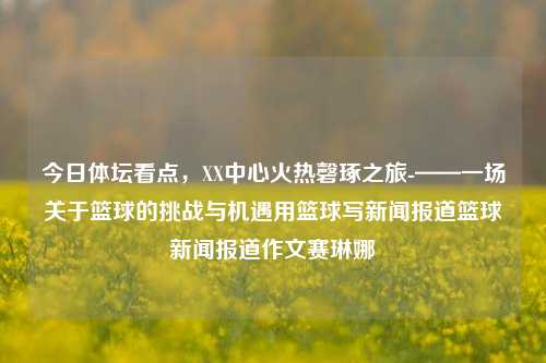 今日体坛看点，XX中心火热磬琢之旅-——一场关于篮球的挑战与机遇用篮球写新闻报道篮球新闻报道作文赛琳娜