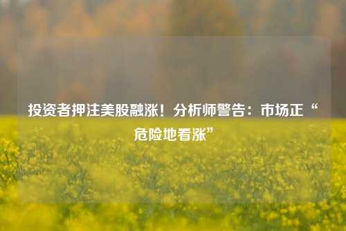 投资者押注美股融涨！分析师警告：市场正“危险地看涨”