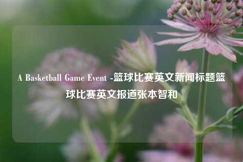 A Basketball Game Event -篮球比赛英文新闻标题篮球比赛英文报道张本智和