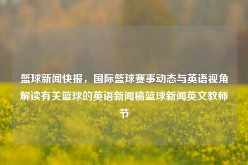 篮球新闻快报，国际篮球赛事动态与英语视角解读有关篮球的英语新闻稿篮球新闻英文教师节