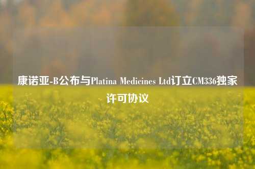 康诺亚-B公布与Platina Medicines Ltd订立CM336独家许可协议