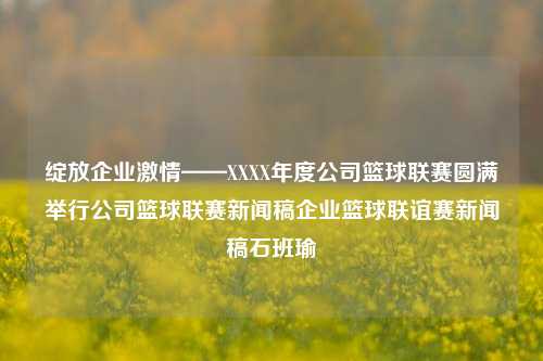 绽放企业激情——XXXX年度公司篮球联赛圆满举行公司篮球联赛新闻稿企业篮球联谊赛新闻稿石班瑜