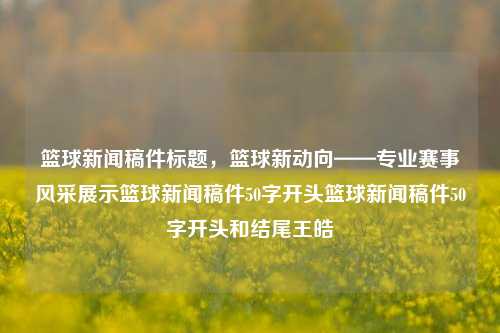 篮球新闻稿件标题，篮球新动向——专业赛事风采展示篮球新闻稿件50字开头篮球新闻稿件50字开头和结尾王皓