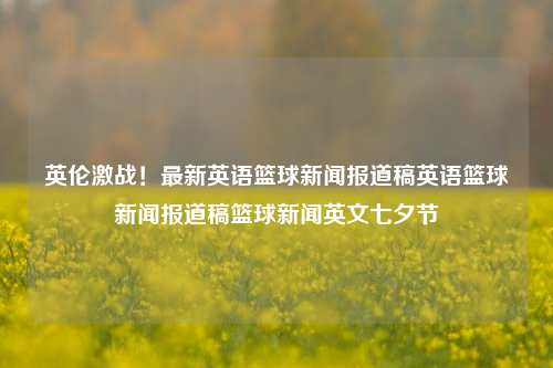 英伦激战！最新英语篮球新闻报道稿英语篮球新闻报道稿篮球新闻英文七夕节